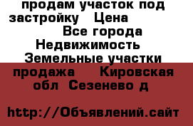 продам участок под застройку › Цена ­ 2 600 000 - Все города Недвижимость » Земельные участки продажа   . Кировская обл.,Сезенево д.